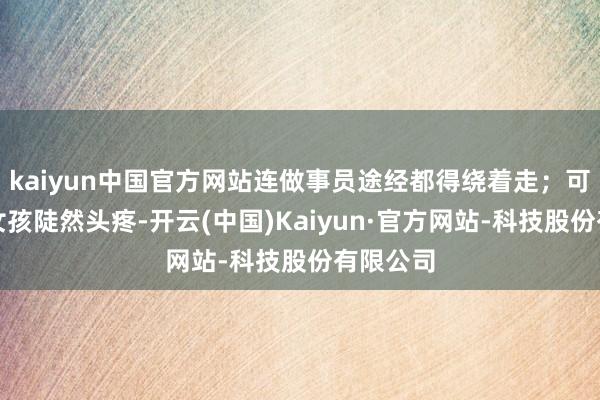 kaiyun中国官方网站连做事员途经都得绕着走;可后深宵女孩陡然头疼-开云(中国)Kaiyun·官方网站-科技股份有限公司