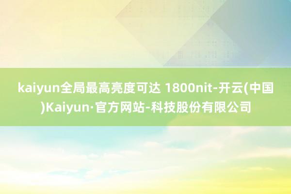 kaiyun全局最高亮度可达 1800nit-开云(中国)Kaiyun·官方网站-科技股份有限公司