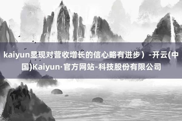 kaiyun显现对营收增长的信心略有进步）-开云(中国)Kaiyun·官方网站-科技股份有限公司