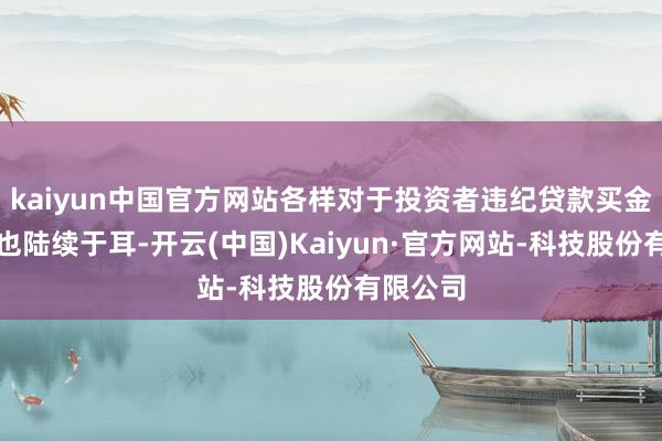 kaiyun中国官方网站各样对于投资者违纪贷款买金的音信也陆续于耳-开云(中国)Kaiyun·官方网站-科技股份有限公司