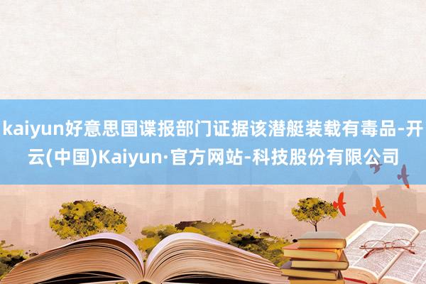 kaiyun好意思国谍报部门证据该潜艇装载有毒品-开云(中国)Kaiyun·官方网站-科技股份有限公司
