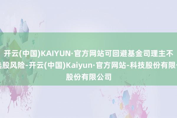 开云(中国)KAIYUN·官方网站可回避基金司理主不雅选股风险-开云(中国)Kaiyun·官方网站-科技股份有限公司