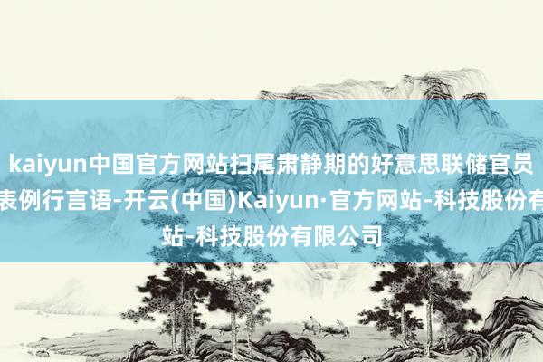 kaiyun中国官方网站扫尾肃静期的好意思联储官员运行发表例行言语-开云(中国)Kaiyun·官方网站-科技股份有限公司