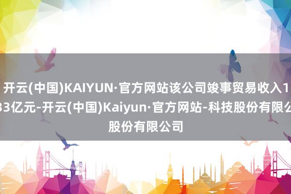 开云(中国)KAIYUN·官方网站该公司竣事贸易收入10.33亿元-开云(中国)Kaiyun·官方网站-科技股份有限公司