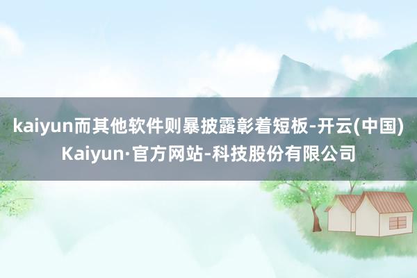 kaiyun而其他软件则暴披露彰着短板-开云(中国)Kaiyun·官方网站-科技股份有限公司
