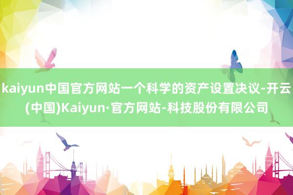 kaiyun中国官方网站一个科学的资产设置决议-开云(中国)Kaiyun·官方网站-科技股份有限公司