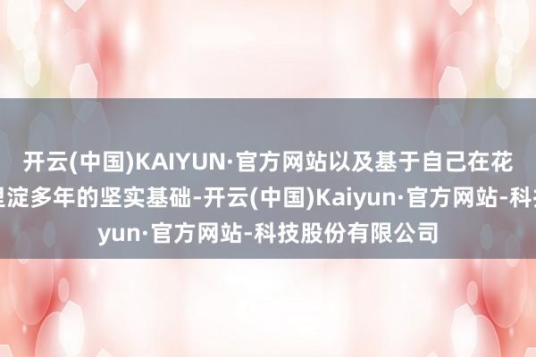 开云(中国)KAIYUN·官方网站以及基于自己在花消电子范围千里淀多年的坚实基础-开云(中国)Kaiyun·官方网站-科技股份有限公司