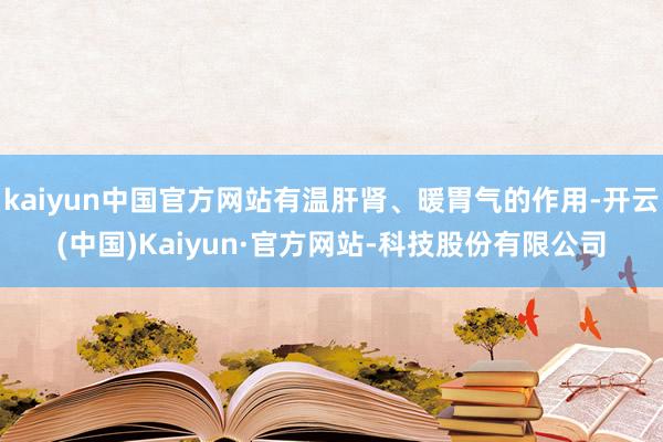 kaiyun中国官方网站有温肝肾、暖胃气的作用-开云(中国)Kaiyun·官方网站-科技股份有限公司
