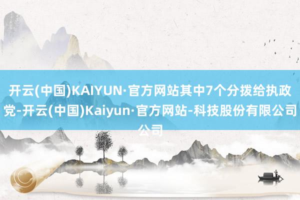 开云(中国)KAIYUN·官方网站其中7个分拨给执政党-开云(中国)Kaiyun·官方网站-科技股份有限公司