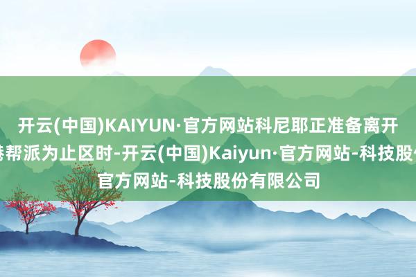 开云(中国)KAIYUN·官方网站科尼耶正准备离开皆门太子港帮派为止区时-开云(中国)Kaiyun·官方网站-科技股份有限公司
