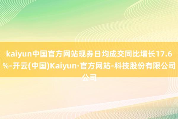 kaiyun中国官方网站现券日均成交同比增长17.6%-开云(中国)Kaiyun·官方网站-科技股份有限公司