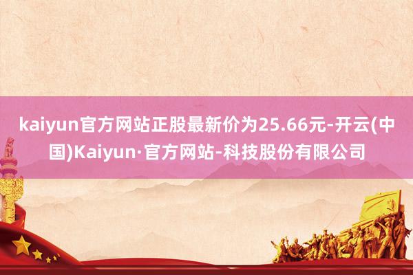 kaiyun官方网站正股最新价为25.66元-开云(中国)Kaiyun·官方网站-科技股份有限公司