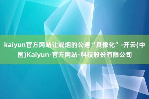 kaiyun官方网站让戒烟的公道“具像化”-开云(中国)Kaiyun·官方网站-科技股份有限公司