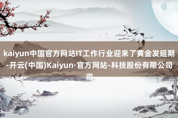 kaiyun中国官方网站IT工作行业迎来了黄金发延期-开云(中国)Kaiyun·官方网站-科技股份有限公司