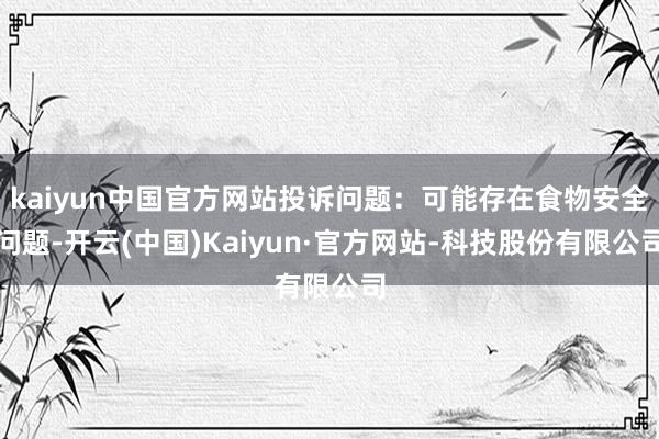 kaiyun中国官方网站投诉问题：可能存在食物安全问题-开云(中国)Kaiyun·官方网站-科技股份有限公司