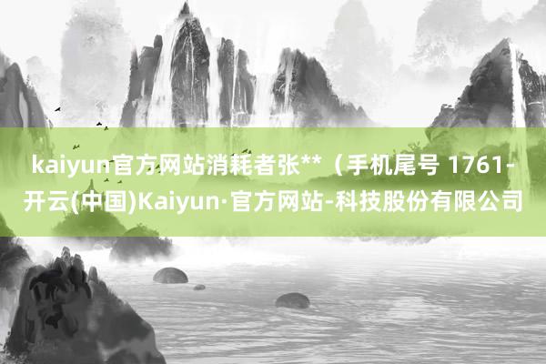 kaiyun官方网站消耗者张**（手机尾号 1761-开云(中国)Kaiyun·官方网站-科技股份有限公司