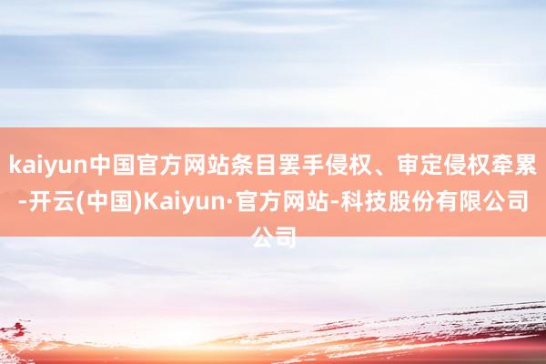 kaiyun中国官方网站条目罢手侵权、审定侵权牵累-开云(中国)Kaiyun·官方网站-科技股份有限公司
