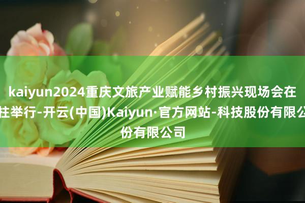 kaiyun2024重庆文旅产业赋能乡村振兴现场会在石柱举行-开云(中国)Kaiyun·官方网站-科技股份有限公司