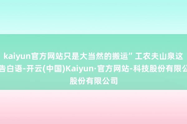 kaiyun官方网站只是大当然的搬运”工农夫山泉这句告白语-开云(中国)Kaiyun·官方网站-科技股份有限公司