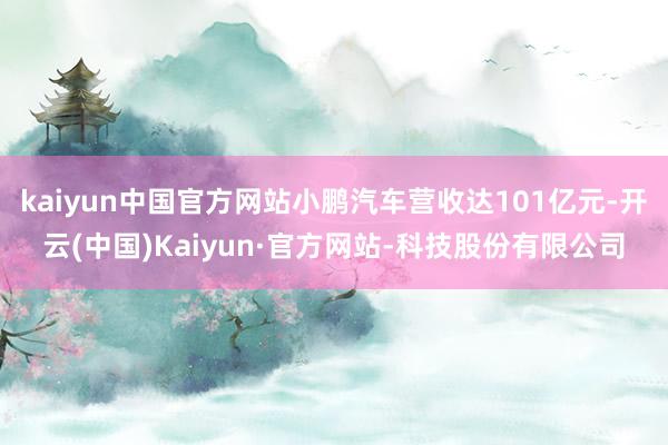 kaiyun中国官方网站小鹏汽车营收达101亿元-开云(中国)Kaiyun·官方网站-科技股份有限公司