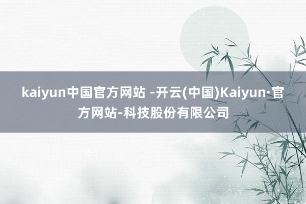 kaiyun中国官方网站 -开云(中国)Kaiyun·官方网站-科技股份有限公司