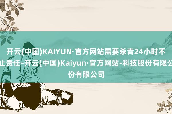 开云(中国)KAIYUN·官方网站需要杀青24小时不终止责任-开云(中国)Kaiyun·官方网站-科技股份有限公司