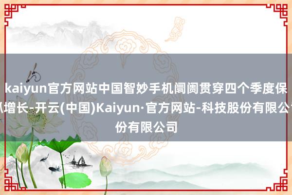 kaiyun官方网站中国智妙手机阛阓贯穿四个季度保抓增长-开云(中国)Kaiyun·官方网站-科技股份有限公司