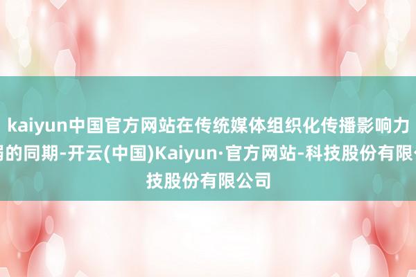 kaiyun中国官方网站在传统媒体组织化传播影响力消弱的同期-开云(中国)Kaiyun·官方网站-科技股份有限公司