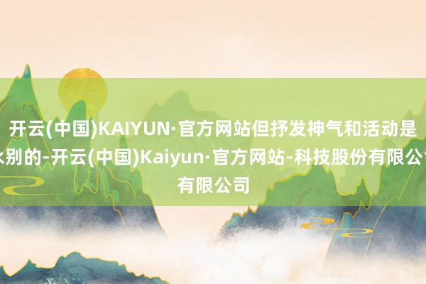 开云(中国)KAIYUN·官方网站但抒发神气和活动是永别的-开云(中国)Kaiyun·官方网站-科技股份有限公司