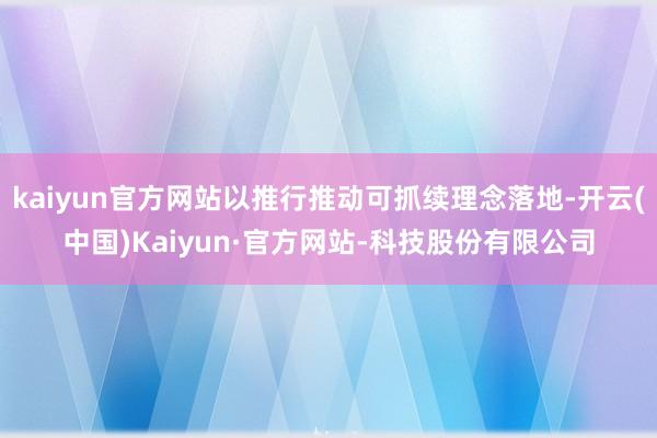 kaiyun官方网站以推行推动可抓续理念落地-开云(中国)Kaiyun·官方网站-科技股份有限公司