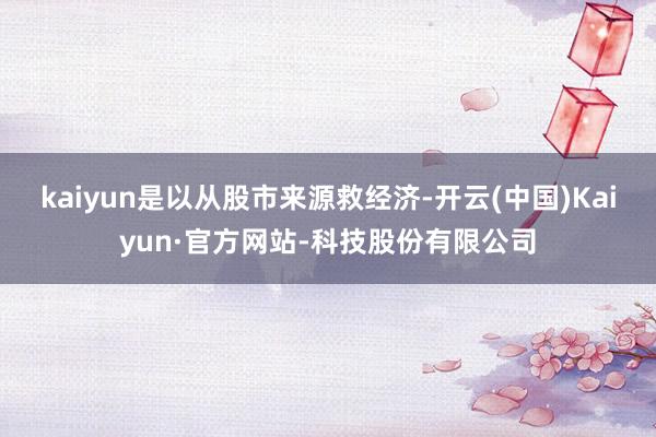 kaiyun是以从股市来源救经济-开云(中国)Kaiyun·官方网站-科技股份有限公司