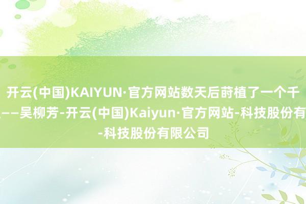 开云(中国)KAIYUN·官方网站数天后莳植了一个千万网红——吴柳芳-开云(中国)Kaiyun·官方网站-科技股份有限公司