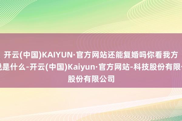 开云(中国)KAIYUN·官方网站还能复婚吗你看我方界说是什么-开云(中国)Kaiyun·官方网站-科技股份有限公司
