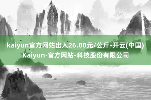 kaiyun官方网站出入26.00元/公斤-开云(中国)Kaiyun·官方网站-科技股份有限公司