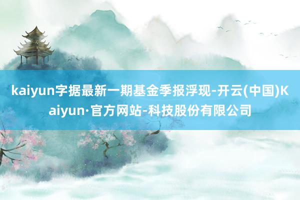kaiyun字据最新一期基金季报浮现-开云(中国)Kaiyun·官方网站-科技股份有限公司