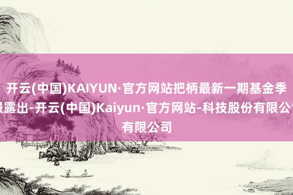 开云(中国)KAIYUN·官方网站把柄最新一期基金季报露出-开云(中国)Kaiyun·官方网站-科技股份有限公司