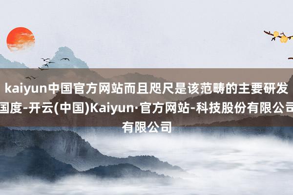kaiyun中国官方网站而且咫尺是该范畴的主要研发国度-开云(中国)Kaiyun·官方网站-科技股份有限公司