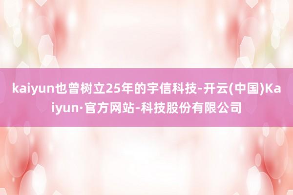 kaiyun也曾树立25年的宇信科技-开云(中国)Kaiyun·官方网站-科技股份有限公司