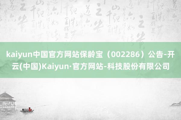 kaiyun中国官方网站保龄宝（002286）公告-开云(中国)Kaiyun·官方网站-科技股份有限公司