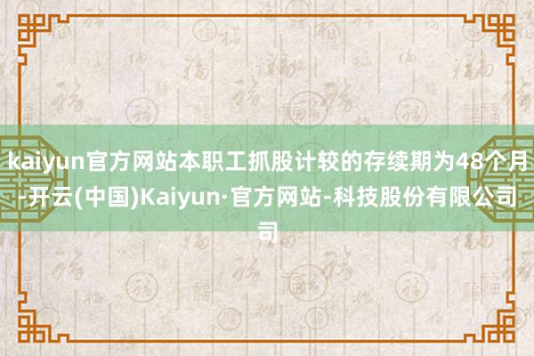 kaiyun官方网站本职工抓股计较的存续期为48个月-开云(中国)Kaiyun·官方网站-科技股份有限公司