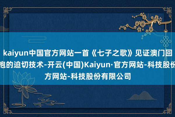 kaiyun中国官方网站一首《七子之歌》见证澳门回到故国怀抱的迫切技术-开云(中国)Kaiyun·官方网站-科技股份有限公司
