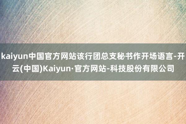 kaiyun中国官方网站该行团总支秘书作开场语言-开云(中国)Kaiyun·官方网站-科技股份有限公司