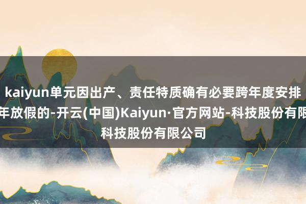 kaiyun单元因出产、责任特质确有必要跨年度安排员工年放假的-开云(中国)Kaiyun·官方网站-科技股份有限公司