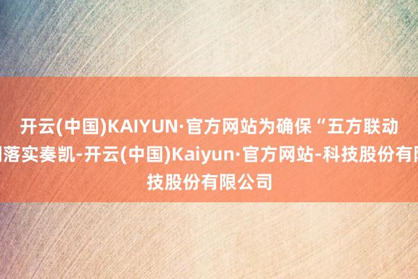 开云(中国)KAIYUN·官方网站　　为确保“五方联动”机制落实奏凯-开云(中国)Kaiyun·官方网站-科技股份有限公司