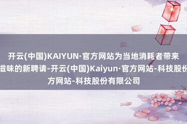 开云(中国)KAIYUN·官方网站为当地消耗者带来回味中国滋味的新聘请-开云(中国)Kaiyun·官方网站-科技股份有限公司