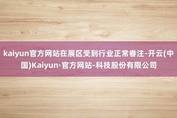 kaiyun官方网站在展区受到行业正常眷注-开云(中国)Kaiyun·官方网站-科技股份有限公司