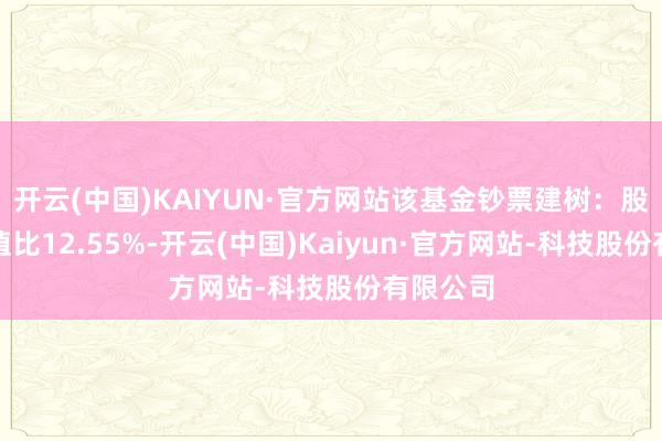 开云(中国)KAIYUN·官方网站该基金钞票建树：股票占净值比12.55%-开云(中国)Kaiyun·官方网站-科技股份有限公司