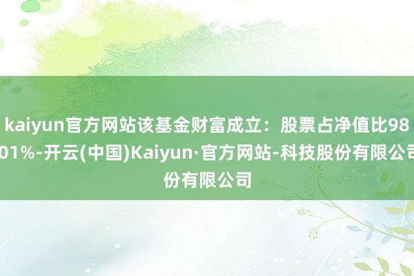 kaiyun官方网站该基金财富成立：股票占净值比98.01%-开云(中国)Kaiyun·官方网站-科技股份有限公司