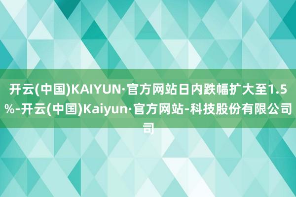 开云(中国)KAIYUN·官方网站日内跌幅扩大至1.5%-开云(中国)Kaiyun·官方网站-科技股份有限公司