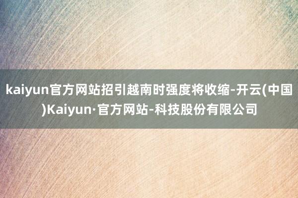 kaiyun官方网站招引越南时强度将收缩-开云(中国)Kaiyun·官方网站-科技股份有限公司